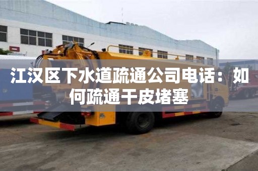 江漢區下水道疏通公司電話：如何疏通干皮堵塞