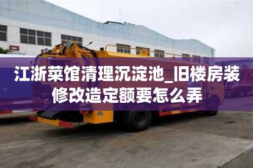 江浙菜館清理沉淀池_舊樓房裝修改造定額要怎么弄