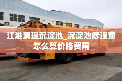 江淮清理沉淀池_沉淀池修理費(fèi)怎么算價格費(fèi)用