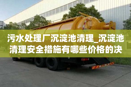 污水處理廠沉淀池清理_沉淀池清理安全措施有哪些價格的決定因素