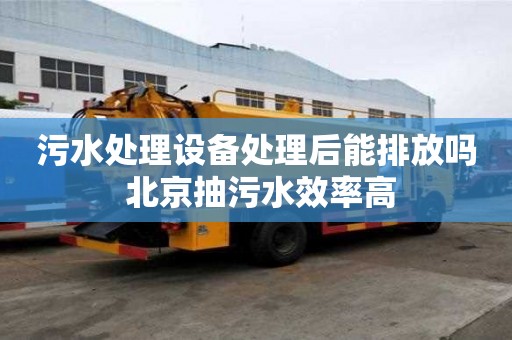污水處理設備處理后能排放嗎 北京抽污水效率高