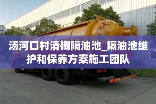 湯河口村清掏隔油池_隔油池維護(hù)和保養(yǎng)方案施工團(tuán)隊(duì)