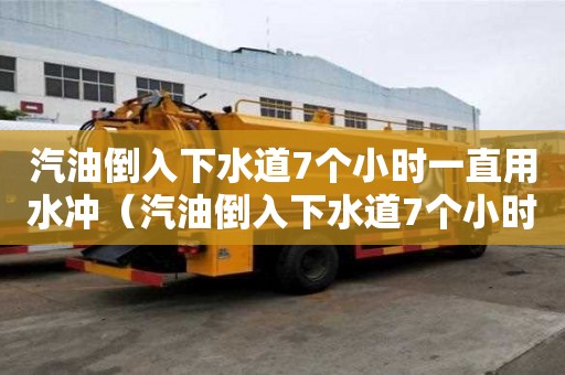 汽油倒入下水道7個小時一直用水沖（汽油倒入下水道7個小時一直用水沖可以嗎）