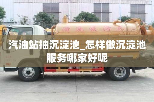 汽油站抽沉淀池_怎樣做沉淀池服務哪家好呢