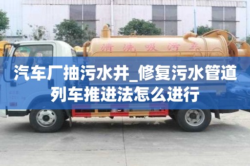 汽車廠抽污水井_修復污水管道列車推進法怎么進行