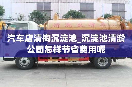 汽車店清掏沉淀池_沉淀池清淤公司怎樣節省費用呢