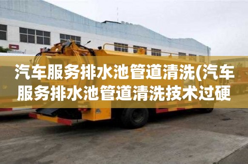 汽車服務排水池管道清洗(汽車服務排水池管道清洗技術過硬)