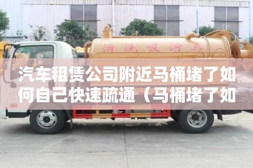 汽車租賃公司附近馬桶堵了如何自己快速疏通（馬桶堵了如何自己快速疏通小竅門）