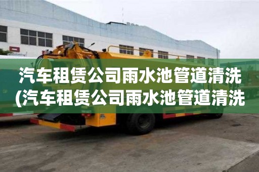 汽車租賃公司雨水池管道清洗(汽車租賃公司雨水池管道清洗的注意事項)