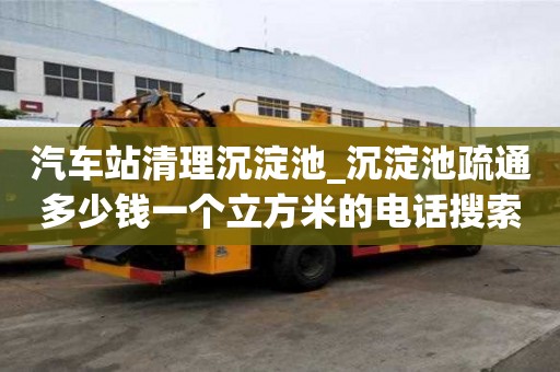 汽車站清理沉淀池_沉淀池疏通多少錢一個立方米的電話搜索