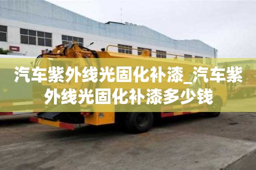 汽車紫外線光固化補漆_汽車紫外線光固化補漆多少錢