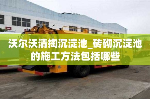 沃爾沃清掏沉淀池_磚砌沉淀池的施工方法包括哪些