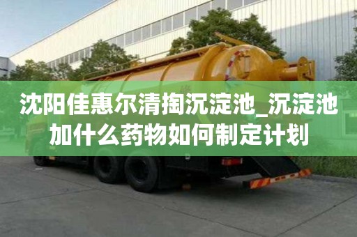 沈陽佳惠爾清掏沉淀池_沉淀池加什么藥物如何制定計劃