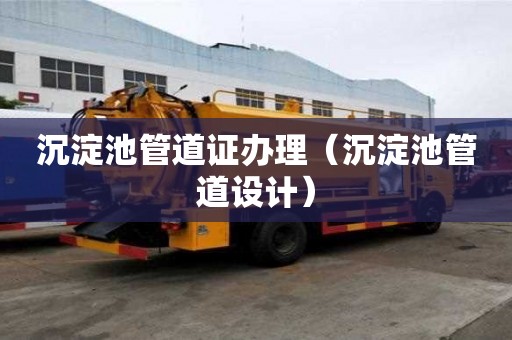 沉淀池管道證辦理（沉淀池管道設計）