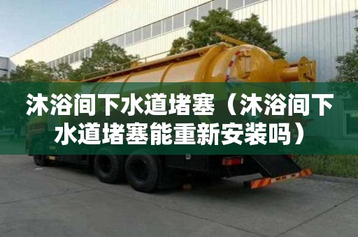 沐浴間下水道堵塞（沐浴間下水道堵塞能重新安裝嗎）