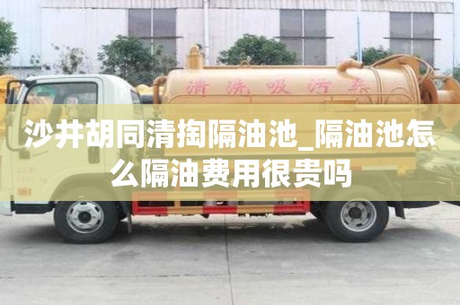 沙井胡同清掏隔油池_隔油池怎么隔油費(fèi)用很貴嗎