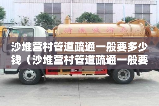 沙堆營村管道疏通一般要多少錢(沙堆營村管道疏通一般要多少錢一平方) 沙堆營村管道疏通一般要多少錢(沙堆營村管道疏通一般要多少錢一平方)
