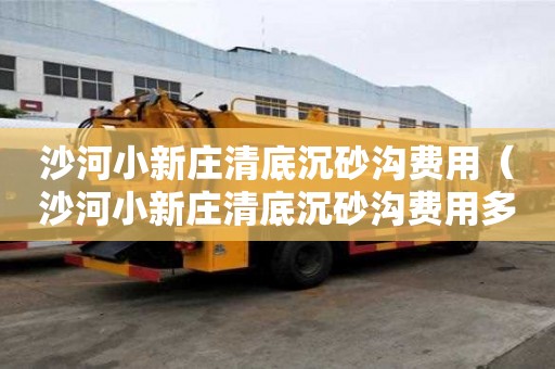 沙河小新莊清底沉砂溝費用（沙河小新莊清底沉砂溝費用多少錢）
