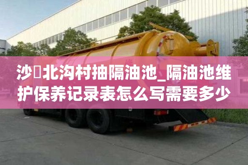 沙硲北溝村抽隔油池_隔油池維護保養記錄表怎么寫需要多少錢