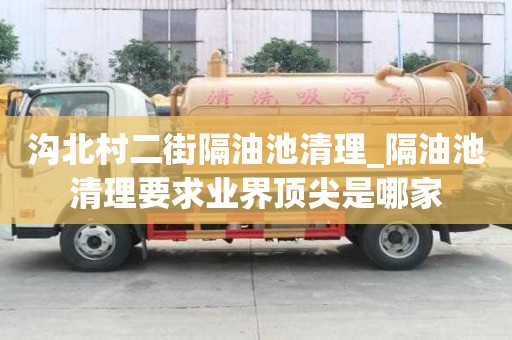 溝北村二街隔油池清理_隔油池清理要求業界頂尖是哪家