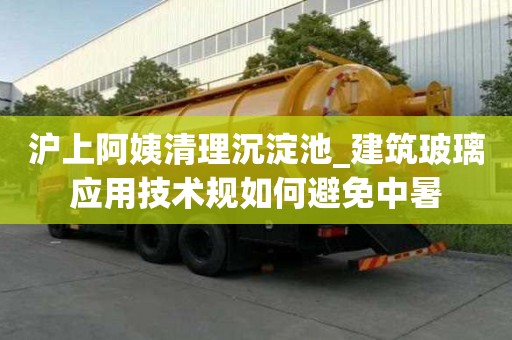 滬上阿姨清理沉淀池_建筑玻璃應(yīng)用技術(shù)規(guī)如何避免中暑