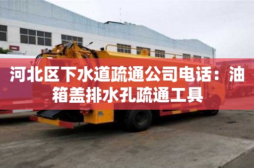 河北區下水道疏通公司電話：油箱蓋排水孔疏通工具