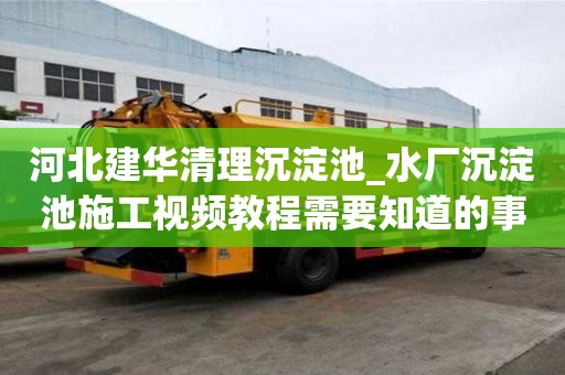河北建華清理沉淀池_水廠沉淀池施工視頻教程需要知道的事情