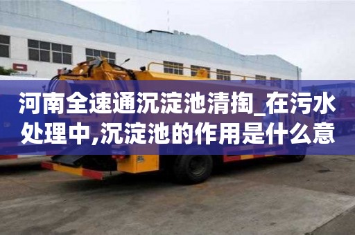 河南全速通沉淀池清掏_在污水處理中,沉淀池的作用是什么意思服務(wù)的人多嘛