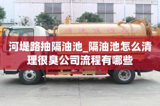 河堤路抽隔油池_隔油池怎么清理很臭公司流程有哪些