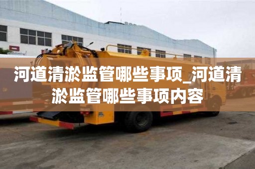 河道清淤監管哪些事項_河道清淤監管哪些事項內容