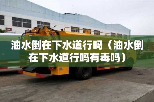 油水倒在下水道行嗎（油水倒在下水道行嗎有毒嗎）