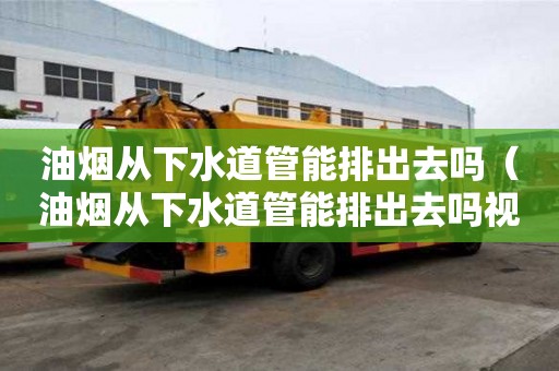 油煙從下水道管能排出去嗎（油煙從下水道管能排出去嗎視頻）