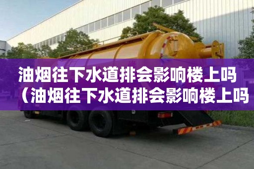 油煙往下水道排會影響樓上嗎（油煙往下水道排會影響樓上嗎視頻）
