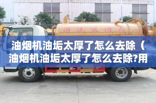 油煙機油垢太厚了怎么去除（油煙機油垢太厚了怎么去除?用什么清潔劑效果好）