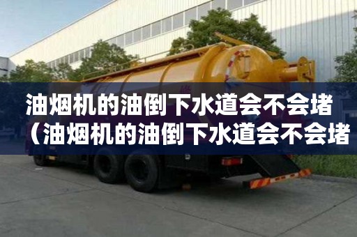 油煙機的油倒下水道會不會堵（油煙機的油倒下水道會不會堵塞）
