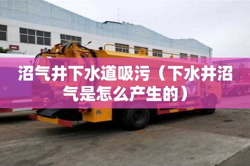沼氣井下水道吸污（下水井沼氣是怎么產(chǎn)生的）