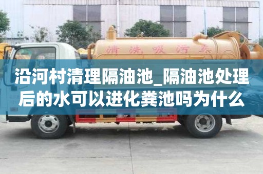沿河村清理隔油池_隔油池處理后的水可以進化糞池嗎為什么一次價格多少