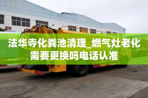 法華寺化糞池清理_燃氣灶老化需要更換嗎電話認準