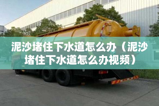 泥沙堵住下水道怎么辦（泥沙堵住下水道怎么辦視頻）