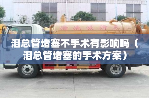 淚總管堵塞不手術有影響嗎（淚總管堵塞的手術方案）