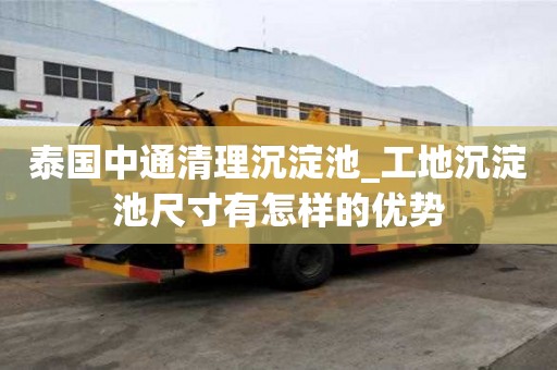 泰國(guó)中通清理沉淀池_工地沉淀池尺寸有怎樣的優(yōu)勢(shì)