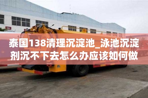 泰國138清理沉淀池_泳池沉淀劑沉不下去怎么辦應該如何做