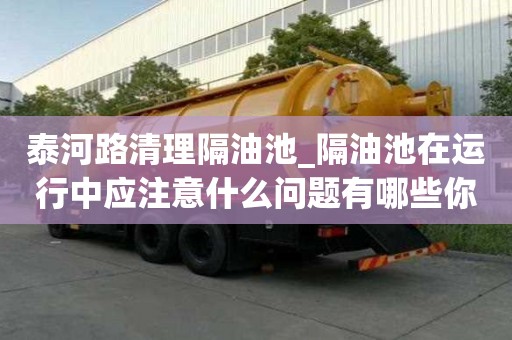 泰河路清理隔油池_隔油池在運行中應注意什么問題有哪些你知道嗎