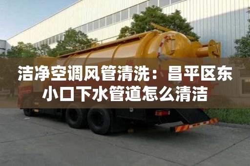 潔凈空調(diào)風(fēng)管清洗：昌平區(qū)東小口下水管道怎么清潔