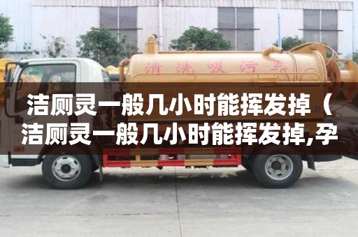 潔廁靈一般幾小時(shí)能揮發(fā)掉（潔廁靈一般幾小時(shí)能揮發(fā)掉,孕婦能不能聞）
