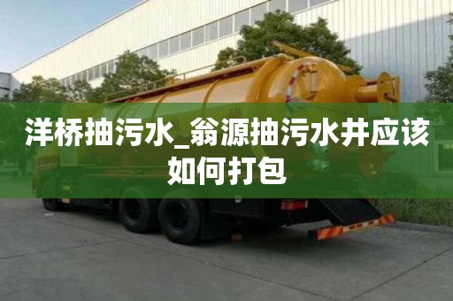 洋橋抽污水_翁源抽污水井應該如何打包