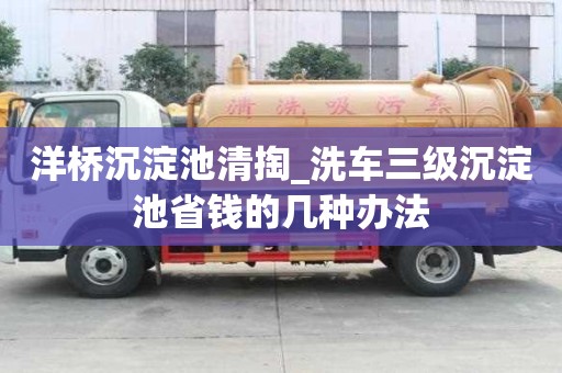 洋橋沉淀池清掏_洗車三級沉淀池省錢的幾種辦法