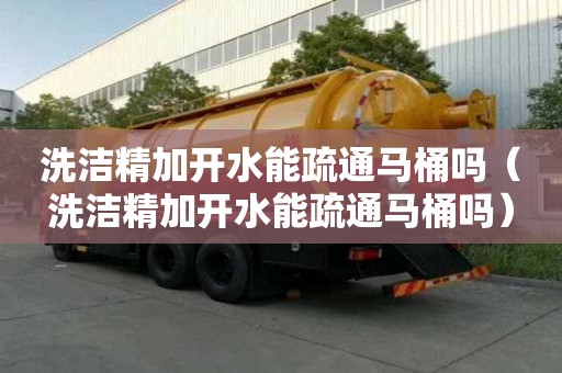 洗潔精加開水能疏通馬桶嗎（洗潔精加開水能疏通馬桶嗎）