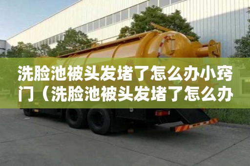 洗臉池被頭發(fā)堵了怎么辦小竅門（洗臉池被頭發(fā)堵了怎么辦小竅門視頻）