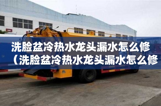 洗臉盆冷熱水龍頭漏水怎么修（洗臉盆冷熱水龍頭漏水怎么修視頻教程）